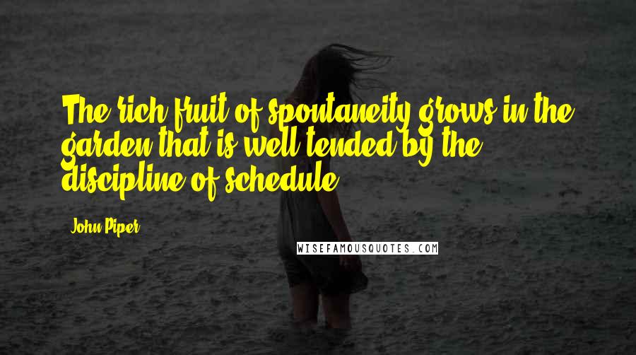 John Piper Quotes: The rich fruit of spontaneity grows in the garden that is well tended by the discipline of schedule.
