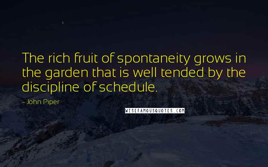 John Piper Quotes: The rich fruit of spontaneity grows in the garden that is well tended by the discipline of schedule.