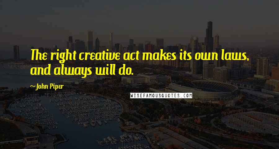 John Piper Quotes: The right creative act makes its own laws, and always will do.