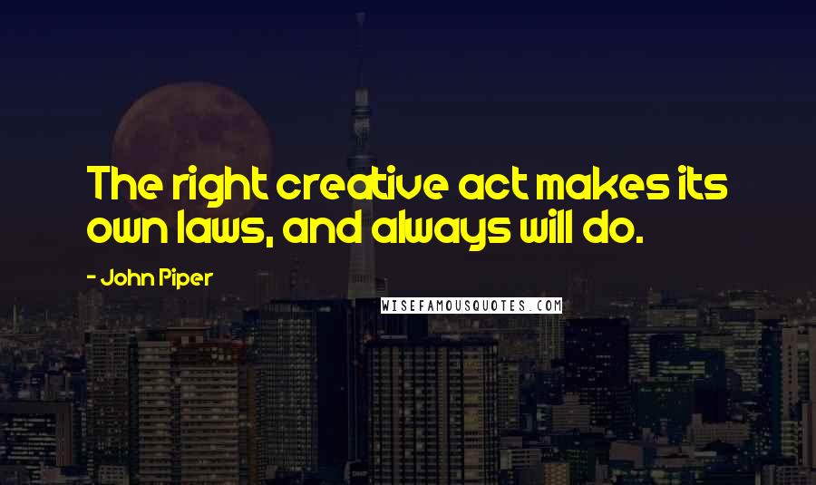 John Piper Quotes: The right creative act makes its own laws, and always will do.