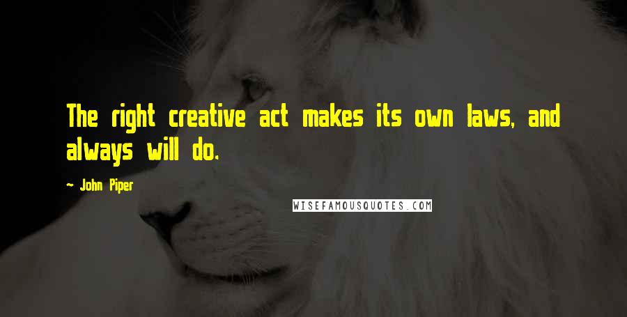 John Piper Quotes: The right creative act makes its own laws, and always will do.