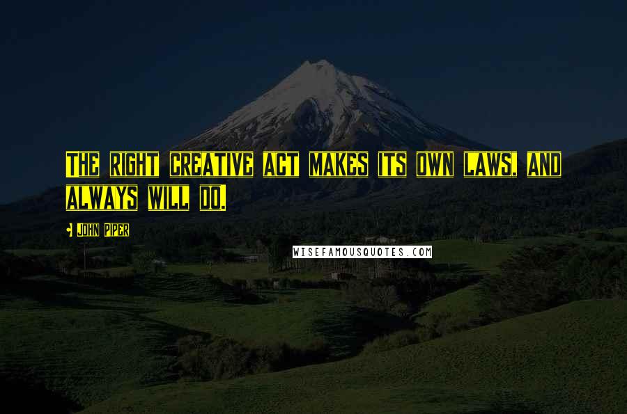 John Piper Quotes: The right creative act makes its own laws, and always will do.