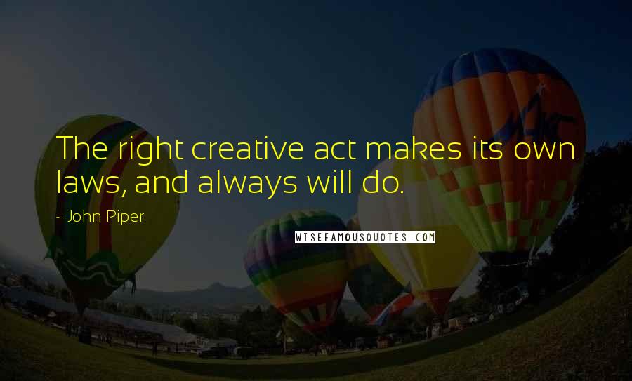 John Piper Quotes: The right creative act makes its own laws, and always will do.