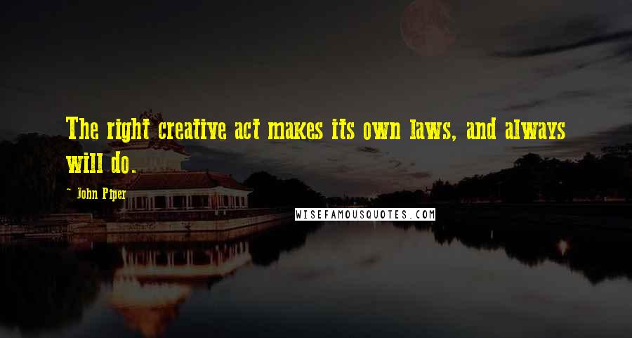 John Piper Quotes: The right creative act makes its own laws, and always will do.