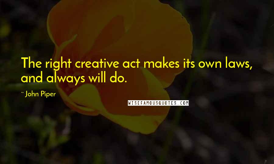 John Piper Quotes: The right creative act makes its own laws, and always will do.