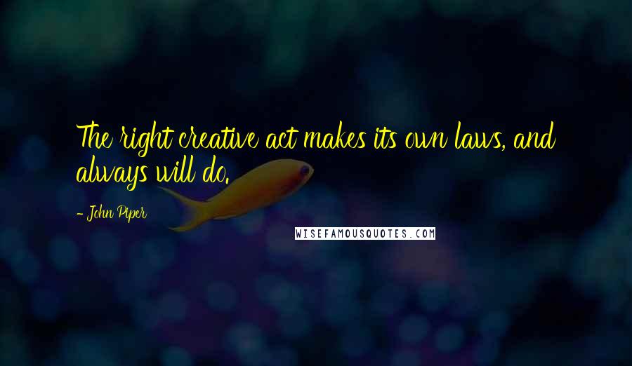 John Piper Quotes: The right creative act makes its own laws, and always will do.