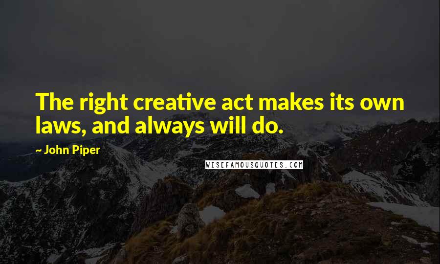 John Piper Quotes: The right creative act makes its own laws, and always will do.