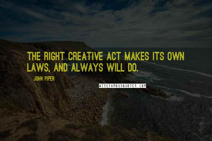 John Piper Quotes: The right creative act makes its own laws, and always will do.