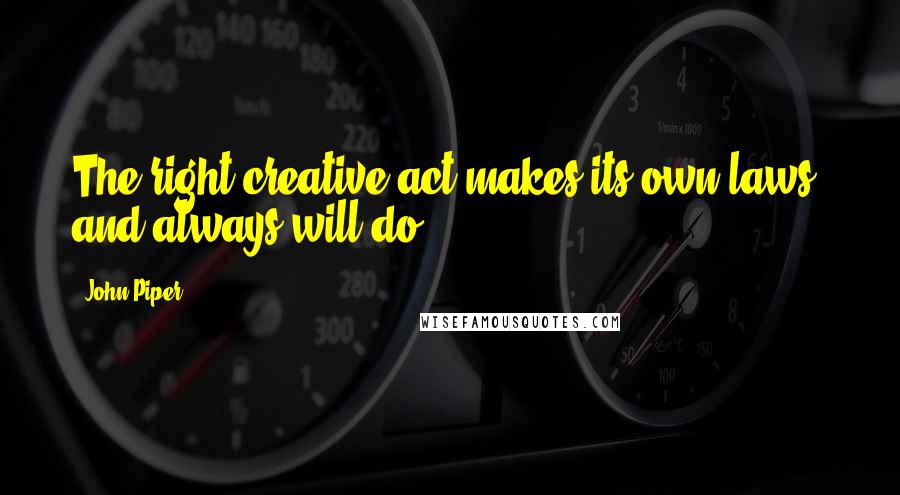 John Piper Quotes: The right creative act makes its own laws, and always will do.