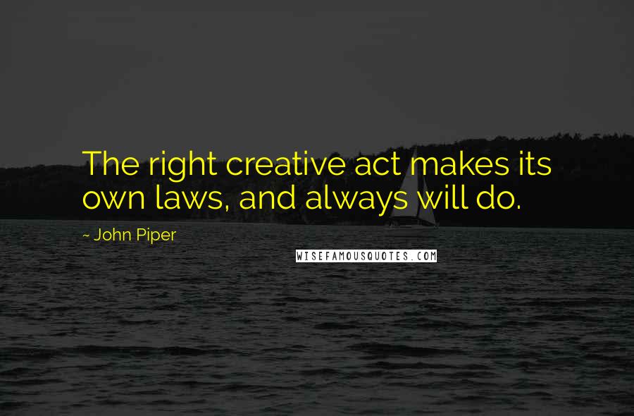 John Piper Quotes: The right creative act makes its own laws, and always will do.