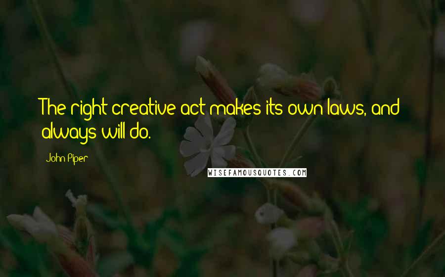 John Piper Quotes: The right creative act makes its own laws, and always will do.