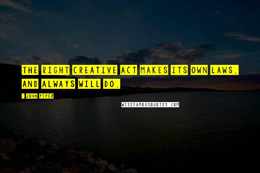 John Piper Quotes: The right creative act makes its own laws, and always will do.