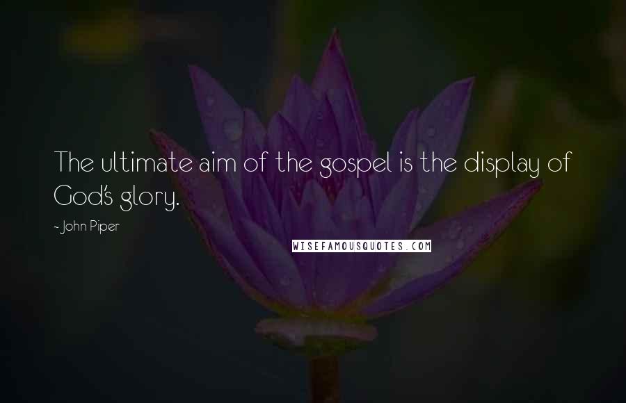 John Piper Quotes: The ultimate aim of the gospel is the display of God's glory.