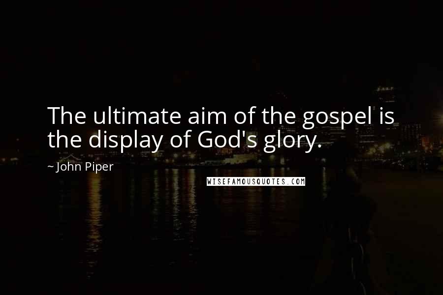 John Piper Quotes: The ultimate aim of the gospel is the display of God's glory.