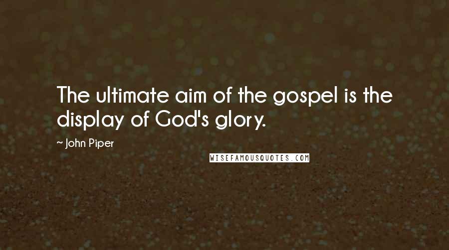 John Piper Quotes: The ultimate aim of the gospel is the display of God's glory.