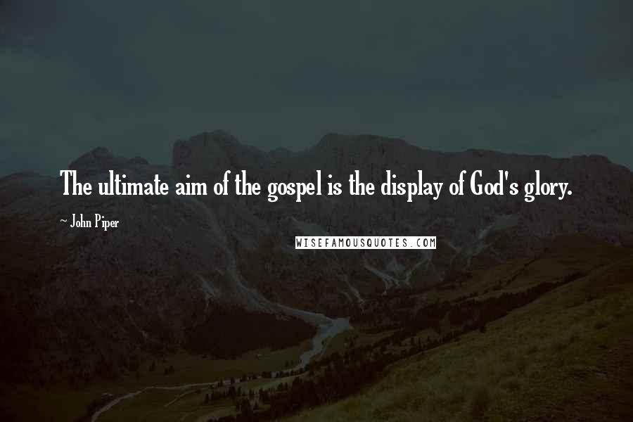 John Piper Quotes: The ultimate aim of the gospel is the display of God's glory.