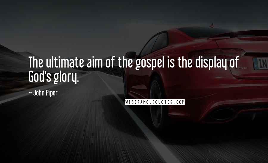 John Piper Quotes: The ultimate aim of the gospel is the display of God's glory.