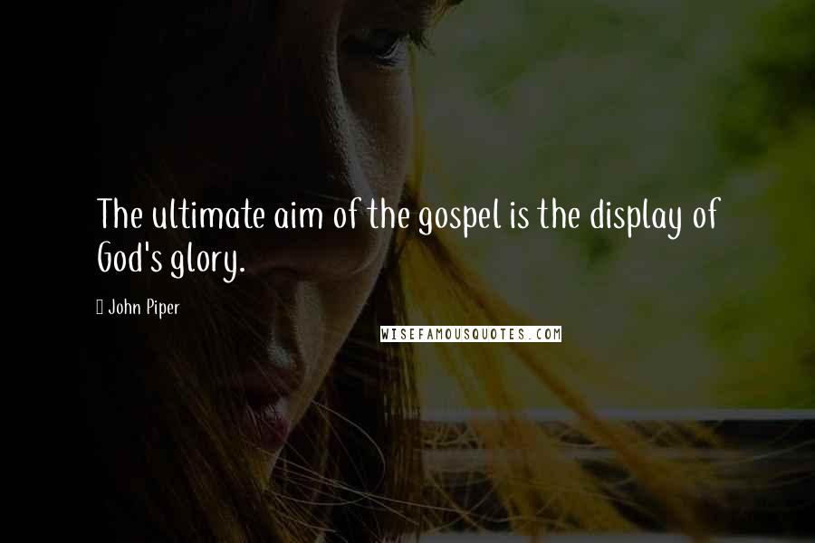 John Piper Quotes: The ultimate aim of the gospel is the display of God's glory.