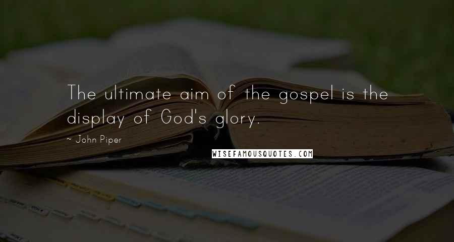 John Piper Quotes: The ultimate aim of the gospel is the display of God's glory.