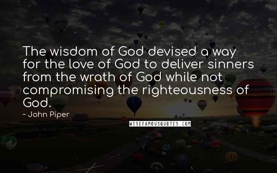 John Piper Quotes: The wisdom of God devised a way for the love of God to deliver sinners from the wrath of God while not compromising the righteousness of God.