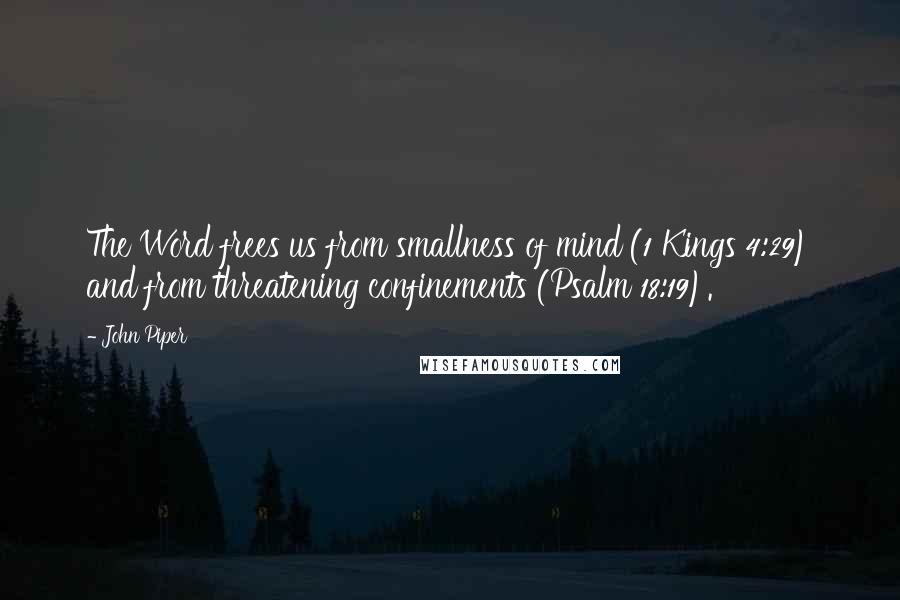 John Piper Quotes: The Word frees us from smallness of mind (1 Kings 4:29) and from threatening confinements (Psalm 18:19).