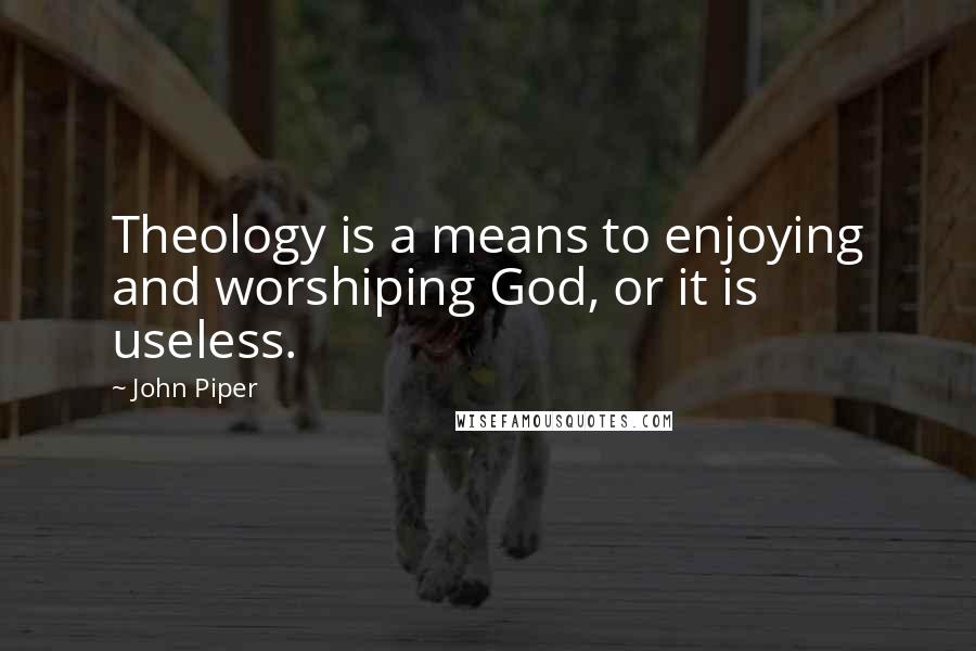 John Piper Quotes: Theology is a means to enjoying and worshiping God, or it is useless.