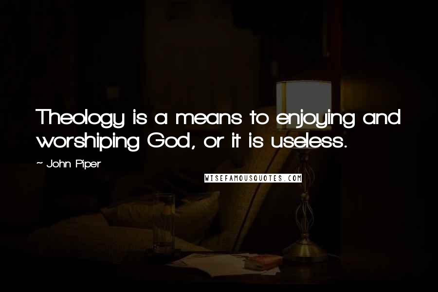 John Piper Quotes: Theology is a means to enjoying and worshiping God, or it is useless.