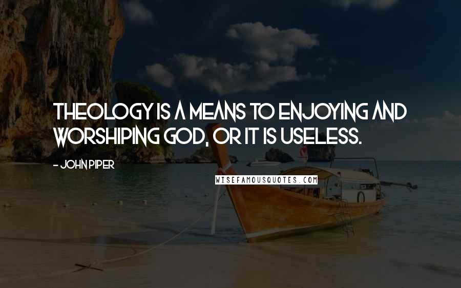 John Piper Quotes: Theology is a means to enjoying and worshiping God, or it is useless.