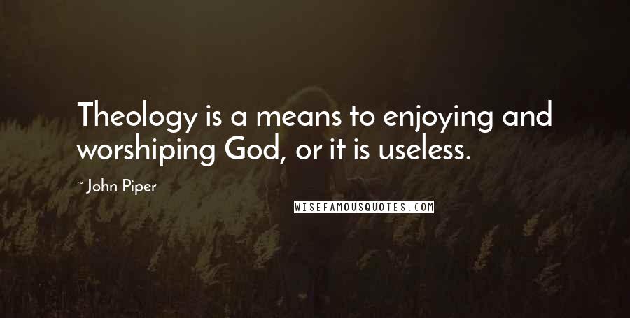 John Piper Quotes: Theology is a means to enjoying and worshiping God, or it is useless.