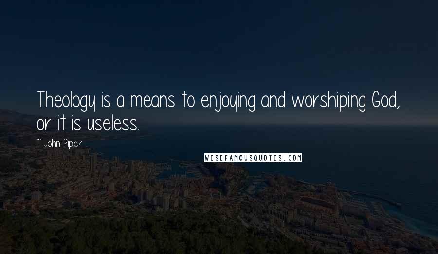 John Piper Quotes: Theology is a means to enjoying and worshiping God, or it is useless.