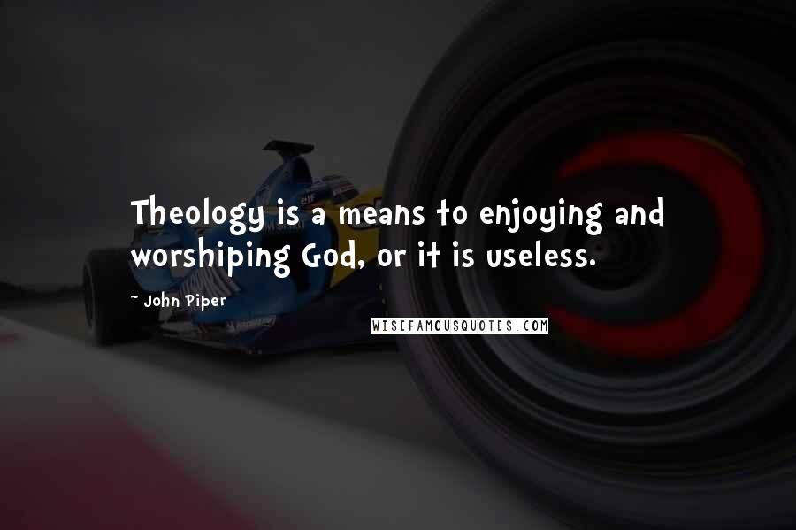 John Piper Quotes: Theology is a means to enjoying and worshiping God, or it is useless.
