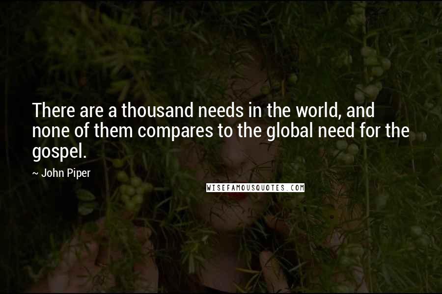 John Piper Quotes: There are a thousand needs in the world, and none of them compares to the global need for the gospel.