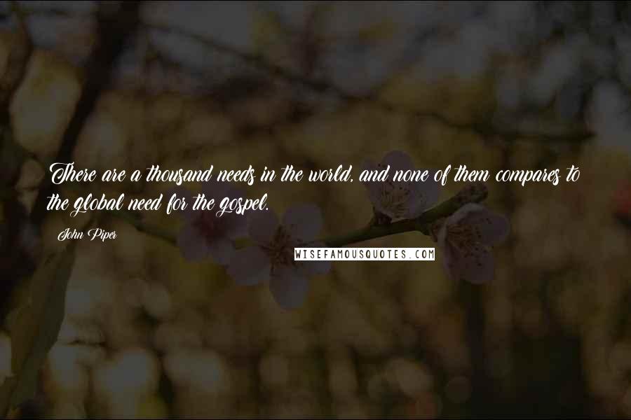 John Piper Quotes: There are a thousand needs in the world, and none of them compares to the global need for the gospel.