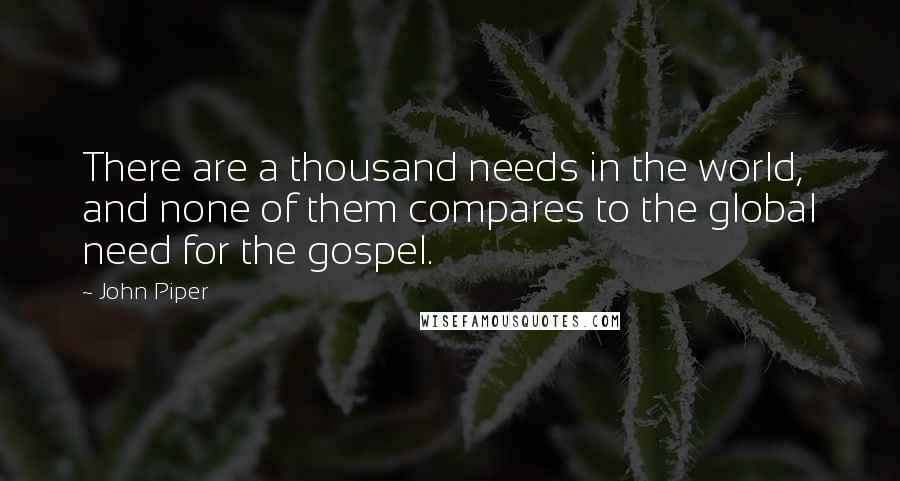 John Piper Quotes: There are a thousand needs in the world, and none of them compares to the global need for the gospel.
