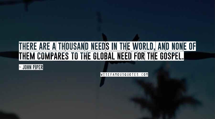 John Piper Quotes: There are a thousand needs in the world, and none of them compares to the global need for the gospel.