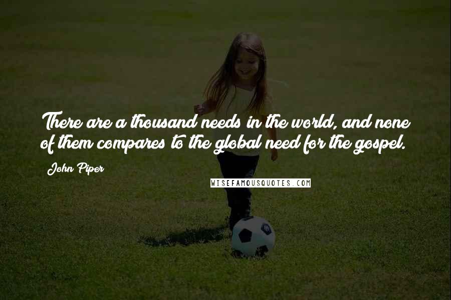 John Piper Quotes: There are a thousand needs in the world, and none of them compares to the global need for the gospel.