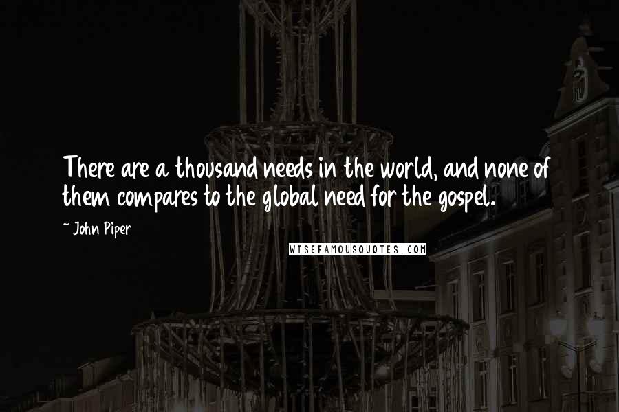 John Piper Quotes: There are a thousand needs in the world, and none of them compares to the global need for the gospel.