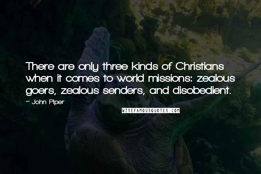 John Piper Quotes: There are only three kinds of Christians when it comes to world missions: zealous goers, zealous senders, and disobedient.