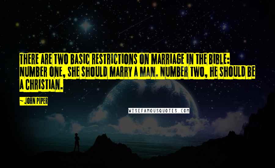 John Piper Quotes: There are two basic restrictions on marriage in the Bible: Number one, she should marry a man. Number two, he should be a Christian.