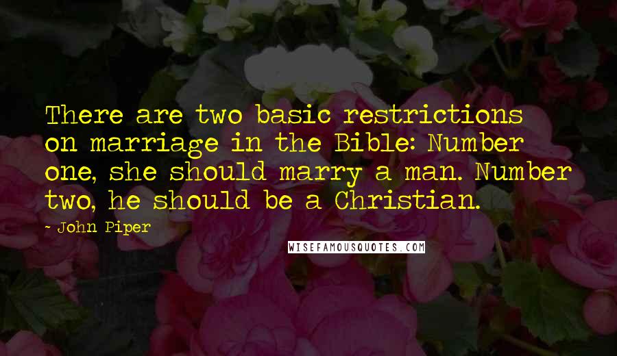 John Piper Quotes: There are two basic restrictions on marriage in the Bible: Number one, she should marry a man. Number two, he should be a Christian.