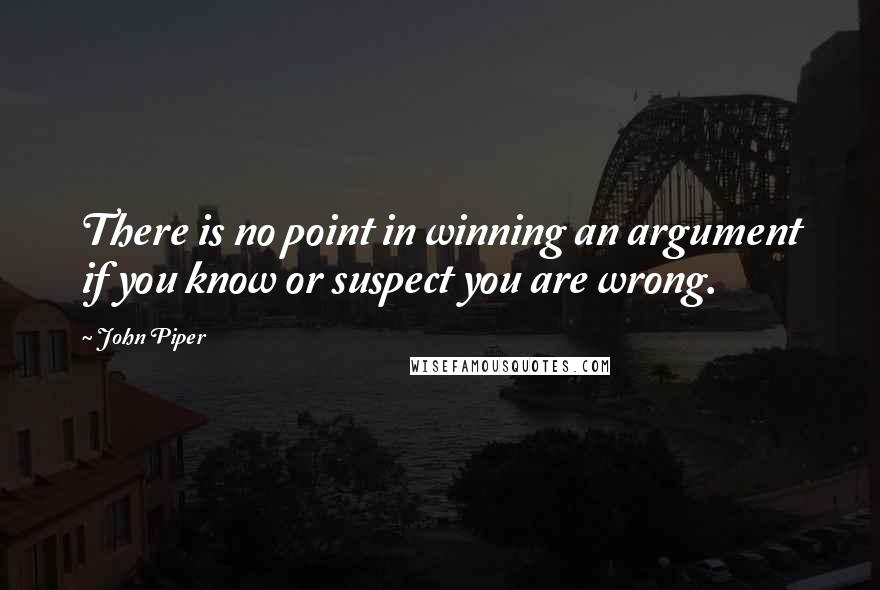 John Piper Quotes: There is no point in winning an argument if you know or suspect you are wrong.