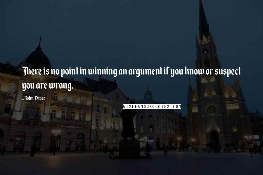 John Piper Quotes: There is no point in winning an argument if you know or suspect you are wrong.