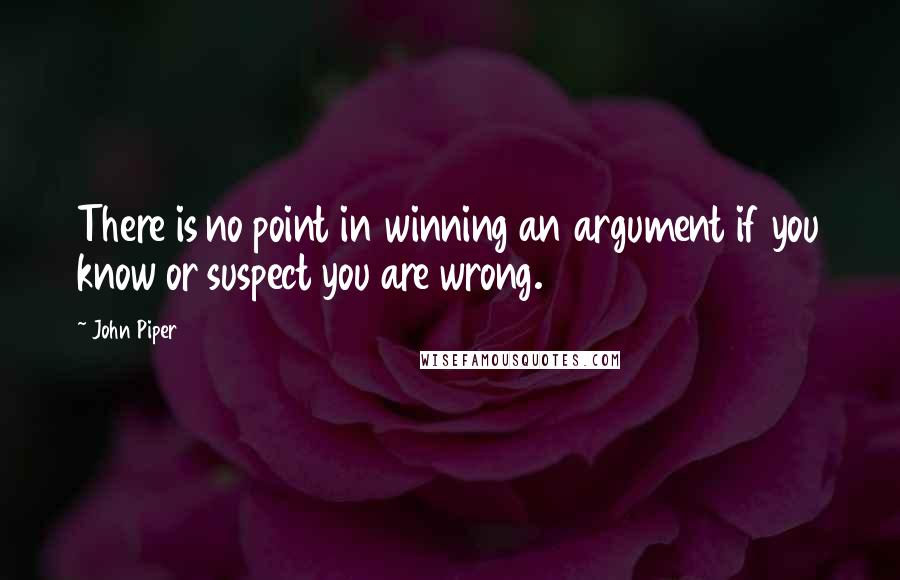 John Piper Quotes: There is no point in winning an argument if you know or suspect you are wrong.