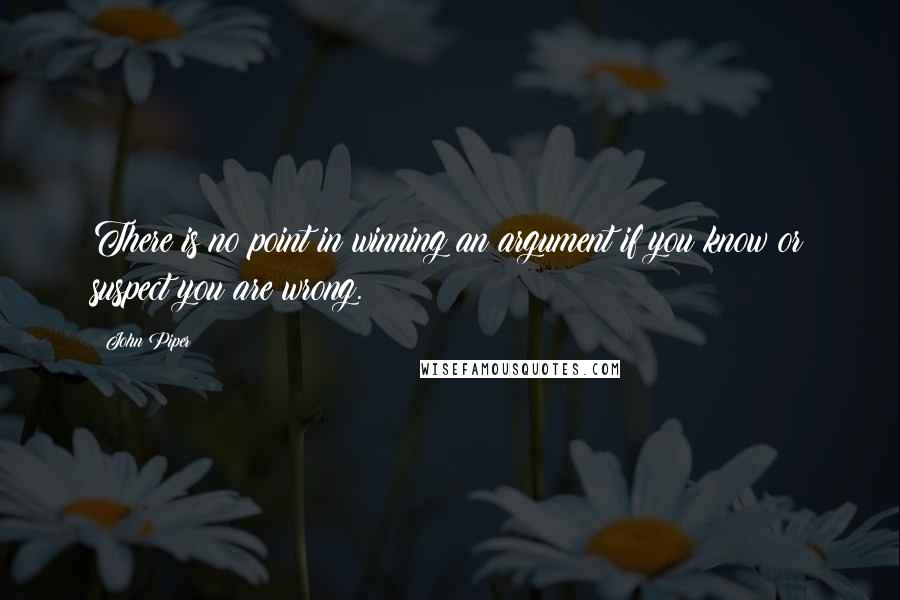 John Piper Quotes: There is no point in winning an argument if you know or suspect you are wrong.