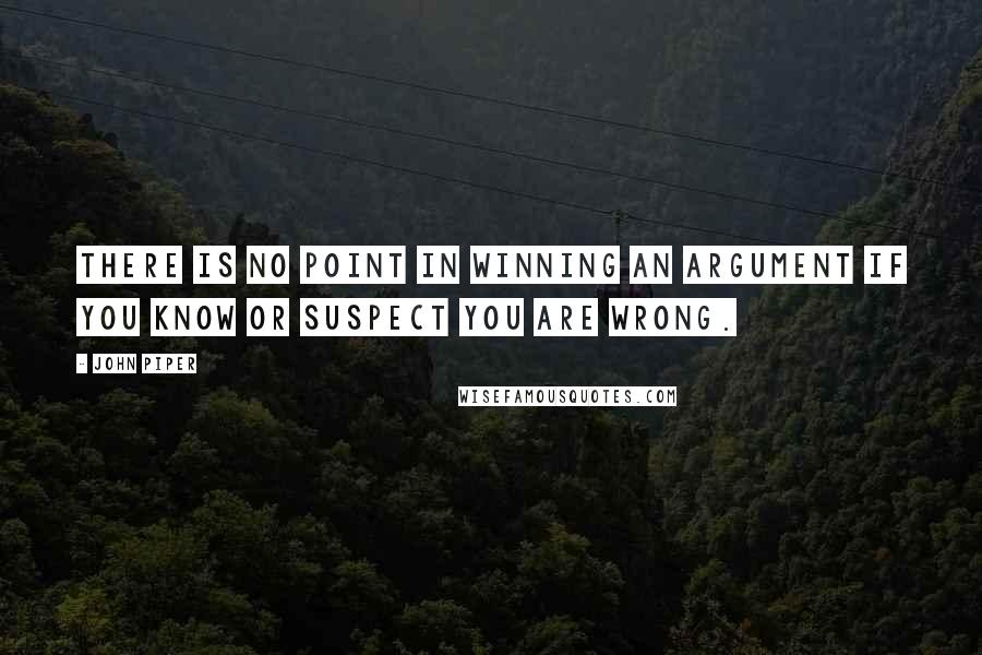 John Piper Quotes: There is no point in winning an argument if you know or suspect you are wrong.