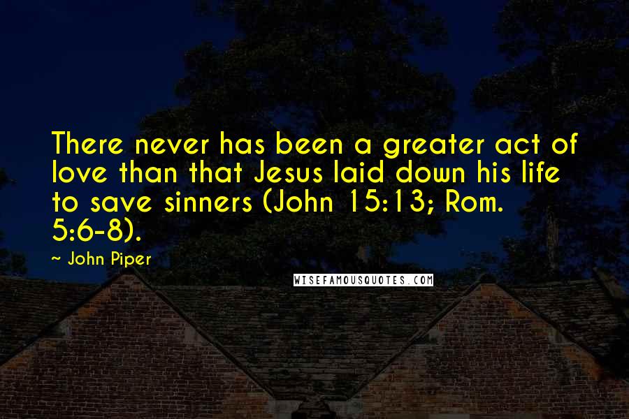 John Piper Quotes: There never has been a greater act of love than that Jesus laid down his life to save sinners (John 15:13; Rom. 5:6-8).
