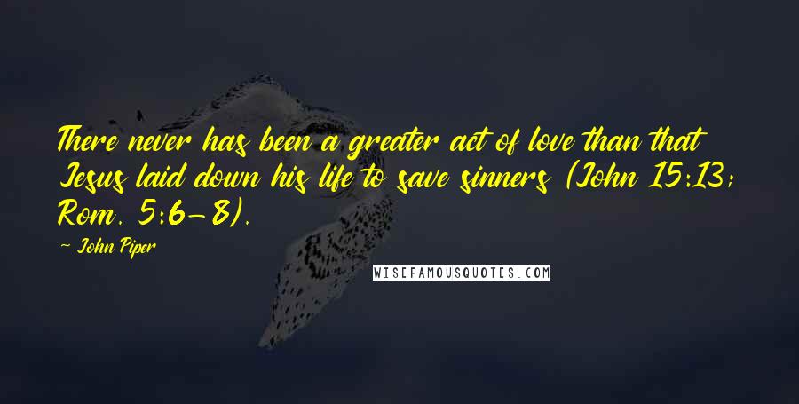 John Piper Quotes: There never has been a greater act of love than that Jesus laid down his life to save sinners (John 15:13; Rom. 5:6-8).