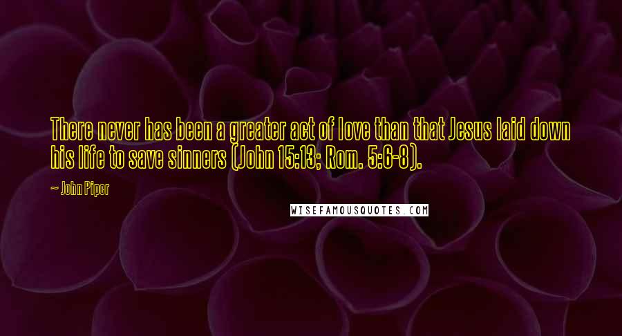 John Piper Quotes: There never has been a greater act of love than that Jesus laid down his life to save sinners (John 15:13; Rom. 5:6-8).