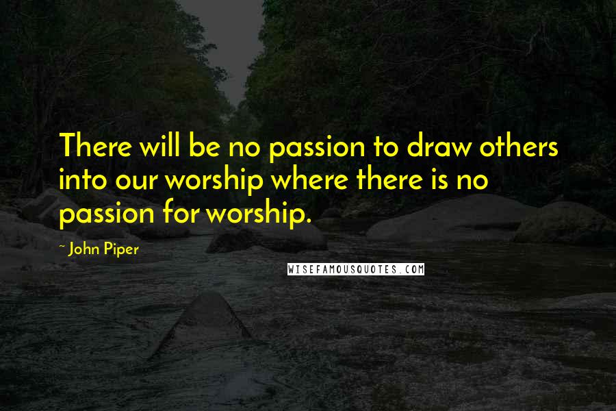 John Piper Quotes: There will be no passion to draw others into our worship where there is no passion for worship.