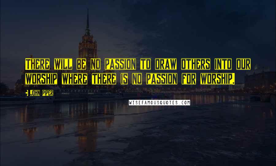 John Piper Quotes: There will be no passion to draw others into our worship where there is no passion for worship.